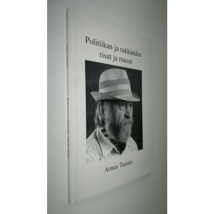 Armas Tiainen : Politiikan ja rakkauden risut ja ruusut : novelleja,  satuja, lauluja, kertomuksia elämästä arjesta ja ehkä vähän juhlastakin