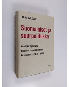 Kirjailijan Lauri Hyvämäki käytetty kirja Suomalaiset ja suurpolitiikka : Venäjän diplomatia Suomen sanomalehdistön kuvastimessa 1878-1890