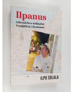 Kirjailijan Ilpo Solala käytetty kirja Ilpanus : liikemiehen seikkailut Venäjällä ja Ukrainassa