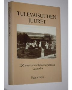 Kirjailijan Kaisa Ikola käytetty kirja Tulevaisuuden juuret : 100 vuotta kotitalousopetusta Lapualla : Lapuan emäntä-, käsityö- ja kasvitarhakoulu 1898-1917 : Lapuan emäntäkoulu 1917-88 : Lapuan kotitalousoppilaitos 1988-94 : Lapuan kauppa- ja kotitalouso