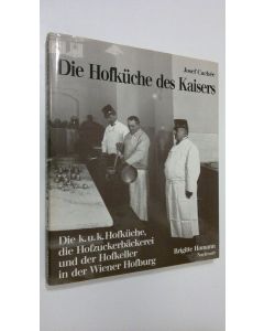 Kirjailijan Josef Cachee käytetty kirja Die Hofkuche des Kaisers : Die k.u.k. Höfkuche die Hofzuckerbäckerei und der Hofkeller in der Wiener Hofburg