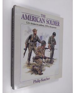Kirjailijan Philip Katcher käytetty kirja The American soldier : U. S. Armies in uniform, 1755 to the present