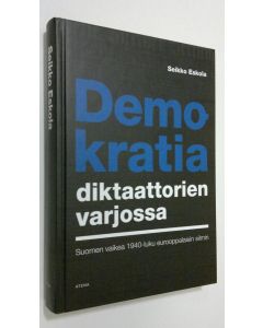 Kirjailijan Seikko Eskola käytetty kirja Demokratia diktaattorien varjossa : Suomen vaikea 1940-luku eurooppalaisin silmin