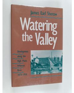 Kirjailijan James Earl Sherow käytetty kirja Watering the Valley - Development Along the High Plains Arkansas River, 1870-1950