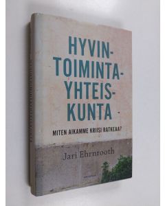 Kirjailijan Jari Ehrnrooth käytetty kirja Hyvintoimintayhteiskunta - Miten aikamme kriisi ratkeaa?