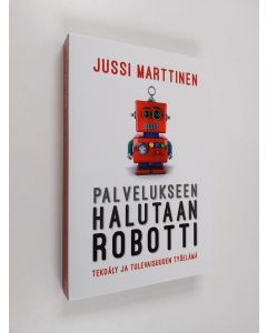 Kirjailijan Jussi Marttinen uusi kirja Palvelukseen halutaan robotti : tekoäly ja tulevaisuuden työelämä (UUSI)