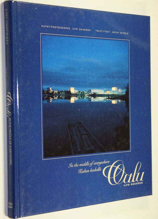 Ilpo Okkonen : Kaiken keskellä Oulu : erään kaupungin anatomia = Oulu - in the middle of everywhere : the anatomy of a city